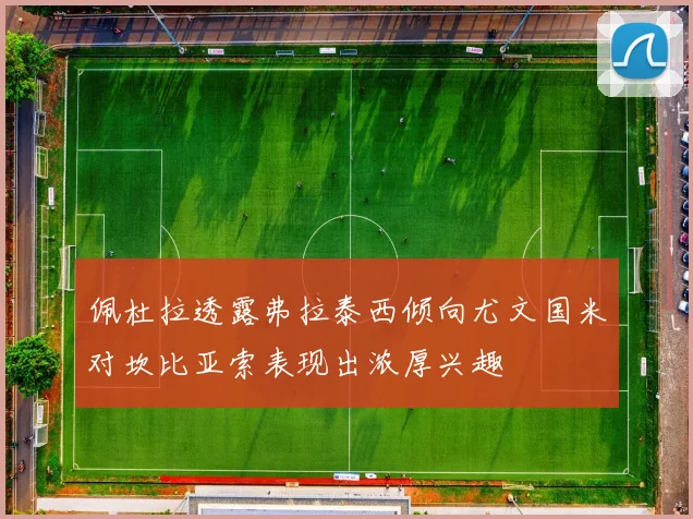 佩杜拉透露弗拉泰西倾向尤文国米对坎比亚索表现出浓厚兴趣