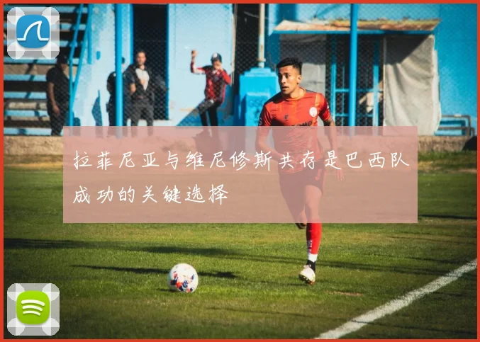 拉菲尼亚与维尼修斯共存是巴西队成功的关键选择