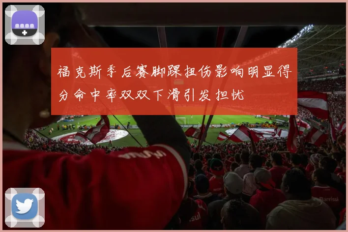 福克斯季后赛脚踝扭伤影响明显得分命中率双双下滑引发担忧