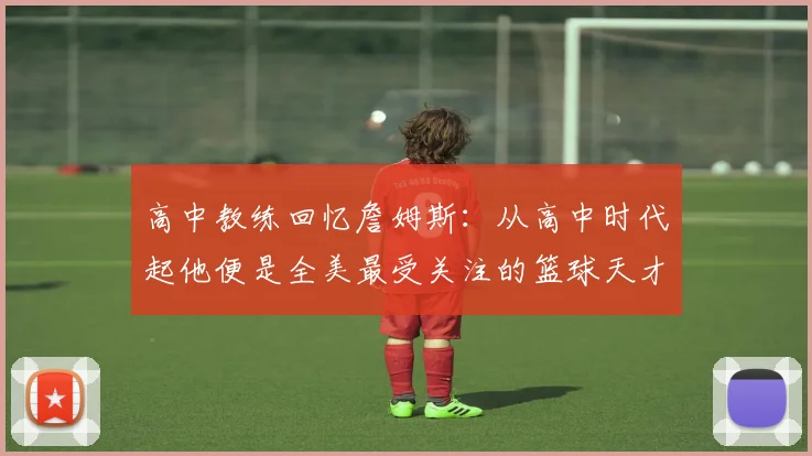 高中教练回忆詹姆斯：从高中时代起他便是全美最受关注的篮球天才