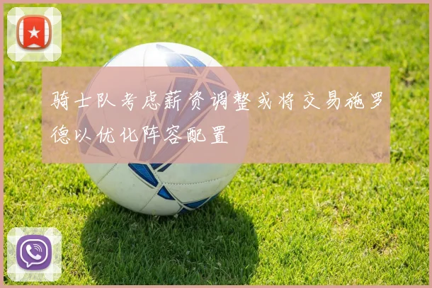 骑士队考虑薪资调整或将交易施罗德以优化阵容配置