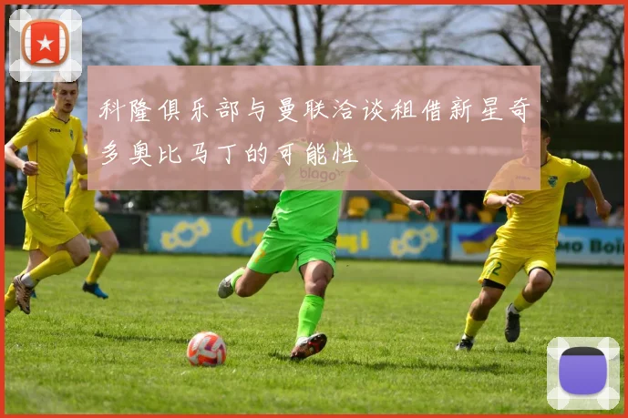 科隆俱乐部与曼联洽谈租借新星奇多奥比马丁的可能性