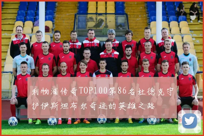 利物浦传奇TOP100第86名杜德克守护伊斯坦布尔奇迹的英雄之路