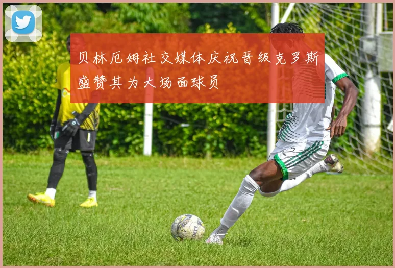 贝林厄姆社交媒体庆祝晋级克罗斯盛赞其为大场面球员