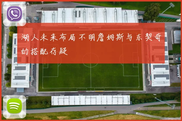 湖人未来布局不明詹姆斯与东契奇的搭配存疑