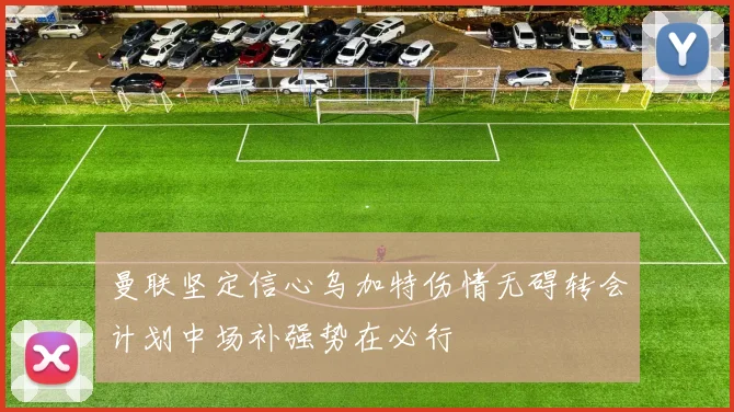 曼联坚定信心乌加特伤情无碍转会计划中场补强势在必行