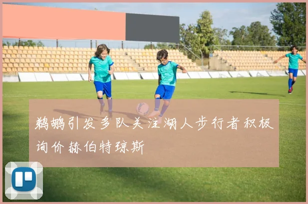 鹈鹕引发多队关注湖人步行者积极询价赫伯特琼斯