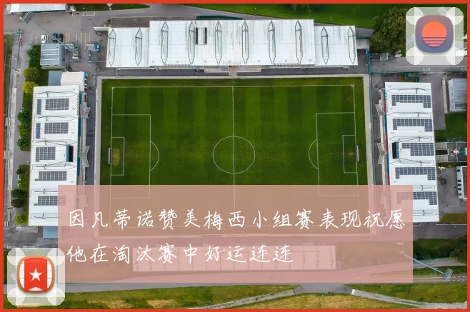 因凡蒂诺赞美梅西小组赛表现祝愿他在淘汰赛中好运连连