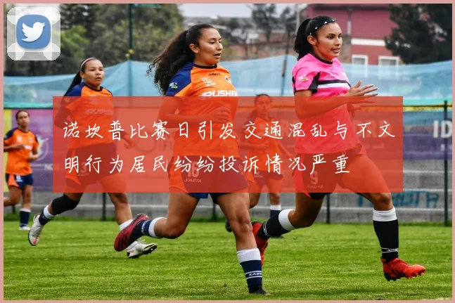 诺坎普比赛日引发交通混乱与不文明行为居民纷纷投诉情况严重