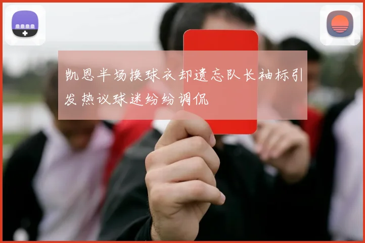 凯恩半场换球衣却遗忘队长袖标引发热议球迷纷纷调侃