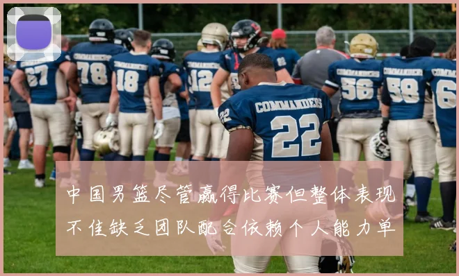 中国男篮尽管赢得比赛但整体表现不佳缺乏团队配合依赖个人能力单打成效有限