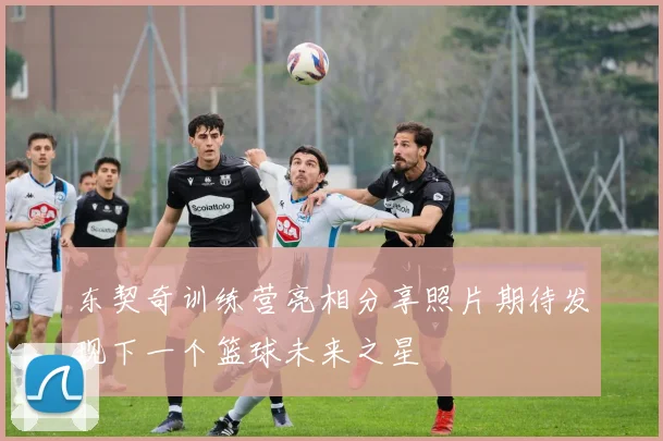东契奇训练营亮相分享照片期待发现下一个篮球未来之星