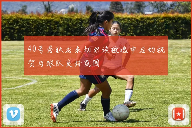 40号秀狄龙米切尔谈被选中后的祝贺与球队良好氛围