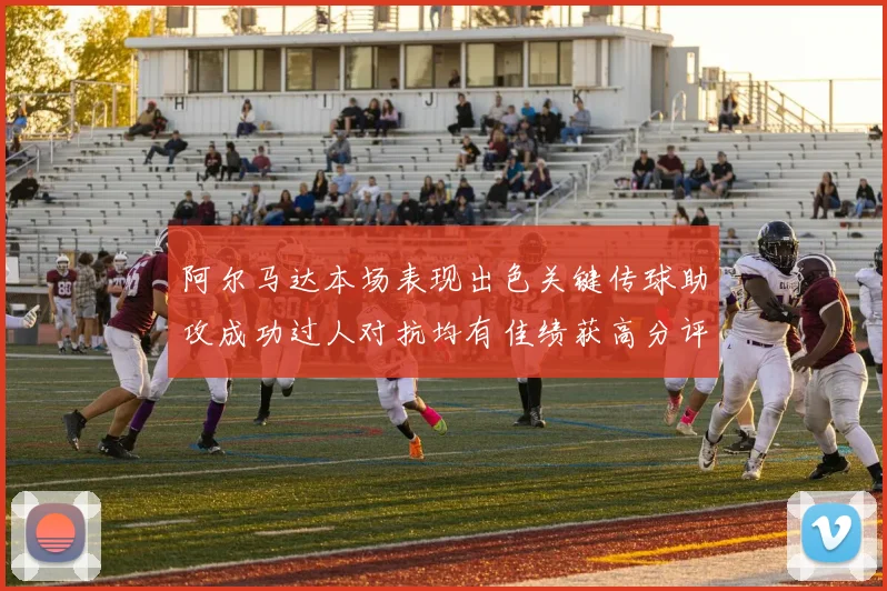 阿尔马达本场表现出色关键传球助攻成功过人对抗均有佳绩获高分评价