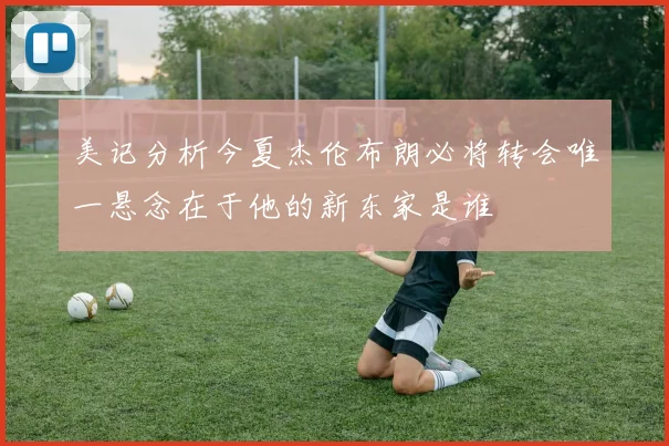 美记分析今夏杰伦布朗必将转会唯一悬念在于他的新东家是谁