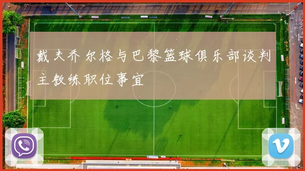 戴夫乔尔格与巴黎篮球俱乐部谈判主教练职位事宜