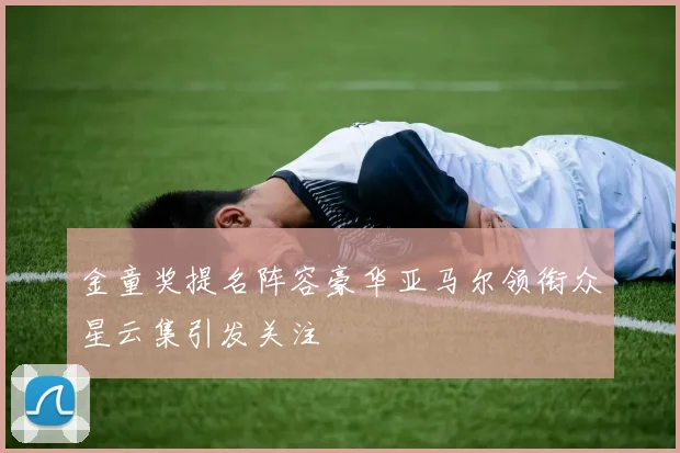 金童奖提名阵容豪华亚马尔领衔众星云集引发关注
