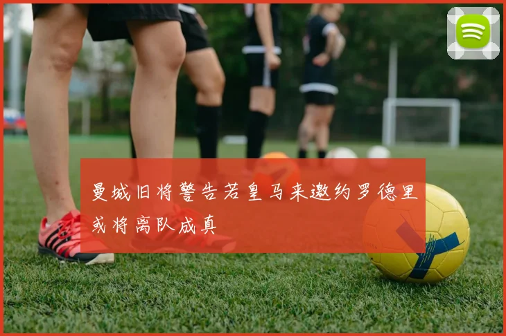 曼城旧将警告若皇马来邀约罗德里或将离队成真