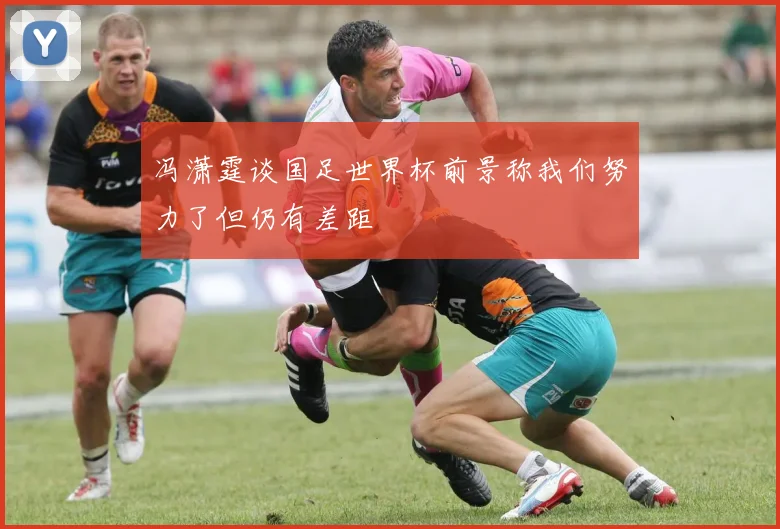 冯潇霆谈国足世界杯前景称我们努力了但仍有差距