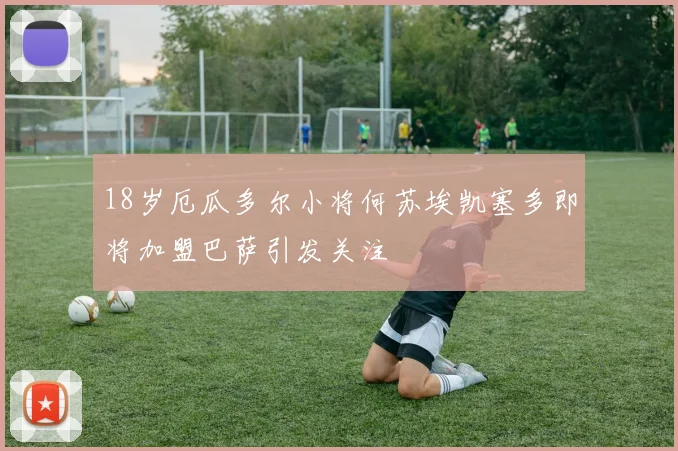 18岁厄瓜多尔小将何苏埃凯塞多即将加盟巴萨引发关注