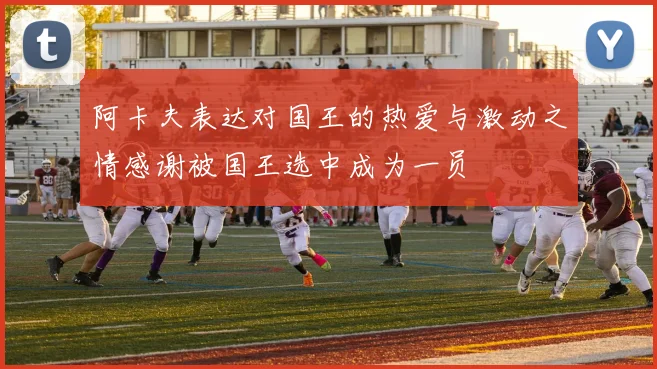 阿卡夫表达对国王的热爱与激动之情感谢被国王选中成为一员